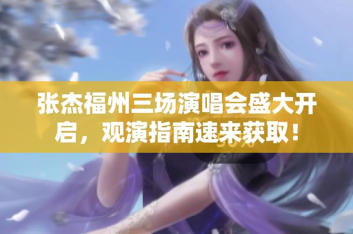 张杰福州三场演唱会盛大开启，观演指南速来获取！