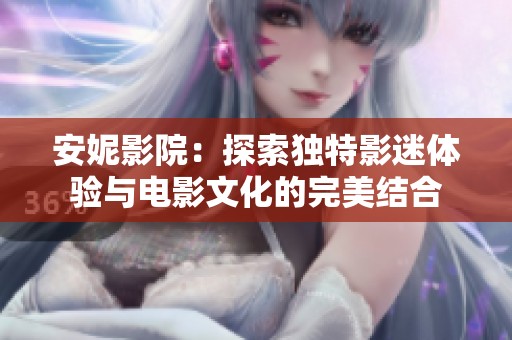 安妮影院：探索独特影迷体验与电影文化的完美结合