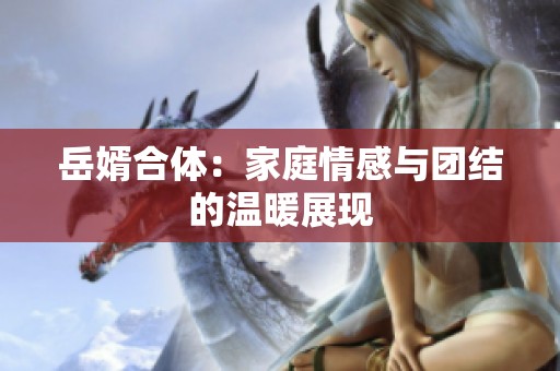 岳婿合体：家庭情感与团结的温暖展现