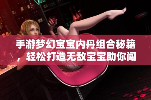 手游梦幻宝宝内丹组合秘籍，轻松打造无敌宝宝助你闯关