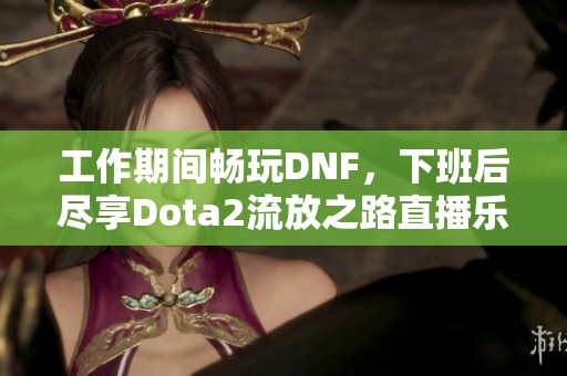 工作期间畅玩DNF，下班后尽享Dota2流放之路直播乐趣