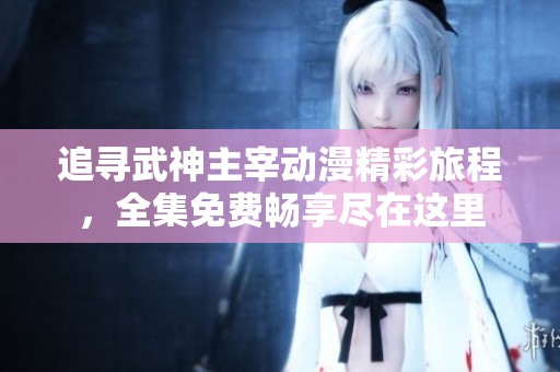 追寻武神主宰动漫精彩旅程，全集免费畅享尽在这里