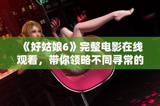 《好姑娘6》完整电影在线观看，带你领略不同寻常的故事情节！