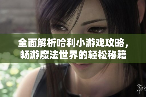 全面解析哈利小游戏攻略，畅游魔法世界的轻松秘籍
