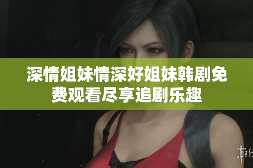 深情姐妹情深好姐妹韩剧免费观看尽享追剧乐趣