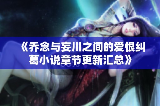 《乔念与妄川之间的爱恨纠葛小说章节更新汇总》