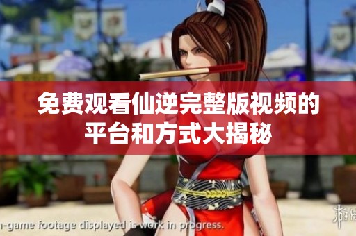 免费观看仙逆完整版视频的平台和方式大揭秘