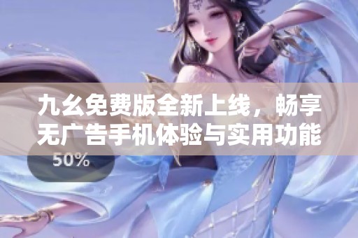 九幺免费版全新上线，畅享无广告手机体验与实用功能