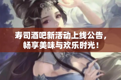 寿司酒吧新活动上线公告，畅享美味与欢乐时光！