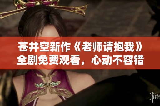 苍井空新作《老师请抱我》全剧免费观看，心动不容错过！
