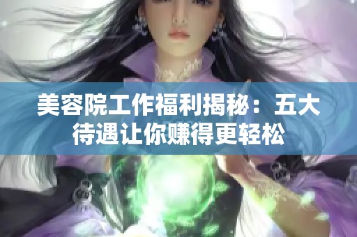 美容院工作福利揭秘：五大待遇让你赚得更轻松