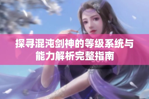 探寻混沌剑神的等级系统与能力解析完整指南