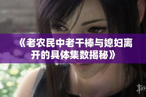 《老农民中老干棒与媳妇离开的具体集数揭秘》