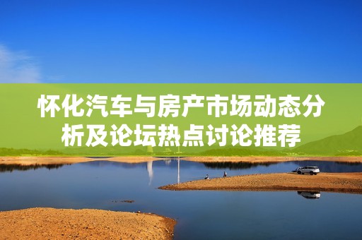 怀化汽车与房产市场动态分析及论坛热点讨论推荐