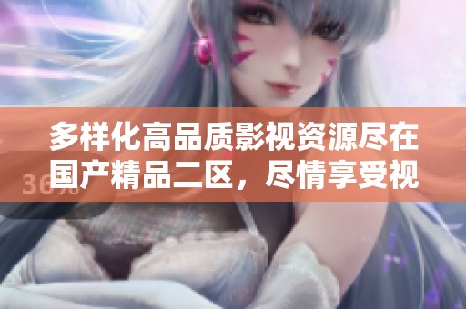 多样化高品质影视资源尽在国产精品二区，尽情享受视觉盛宴