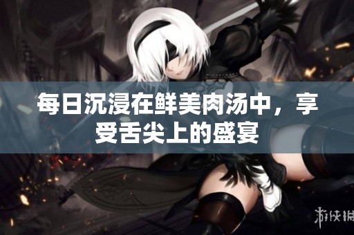 每日沉浸在鲜美肉汤中，享受舌尖上的盛宴