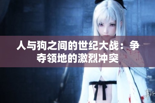 人与狗之间的世纪大战：争夺领地的激烈冲突