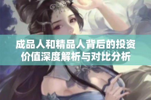 成品人和精品人背后的投资价值深度解析与对比分析