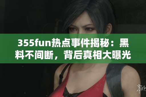 355fun热点事件揭秘：黑料不间断，背后真相大曝光