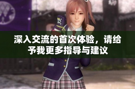 深入交流的首次体验，请给予我更多指导与建议