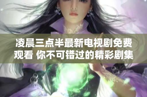 凌晨三点半最新电视剧免费观看 你不可错过的精彩剧集推荐