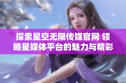 探索星空无限传媒官网 领略星媒体平台的魅力与精彩