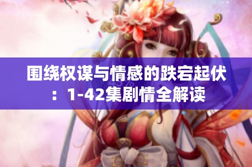 围绕权谋与情感的跌宕起伏：1-42集剧情全解读