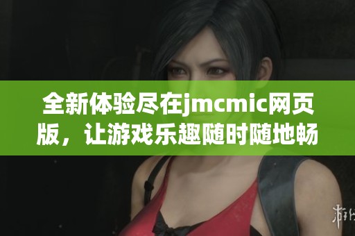 全新体验尽在jmcmic网页版，让游戏乐趣随时随地畅享