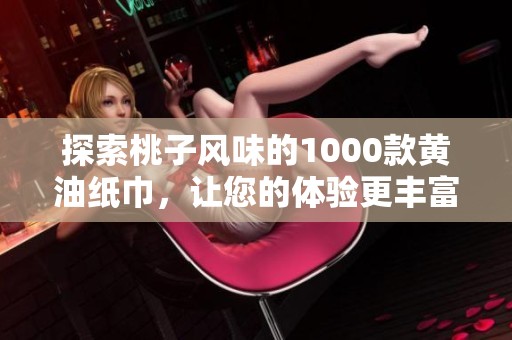 探索桃子风味的1000款黄油纸巾，让您的体验更丰富多彩