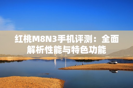 红桃M8N3手机评测：全面解析性能与特色功能