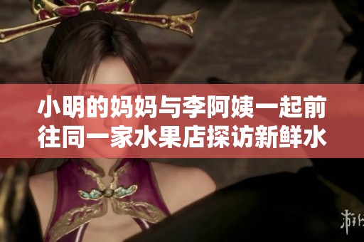 小明的妈妈与李阿姨一起前往同一家水果店探访新鲜水果