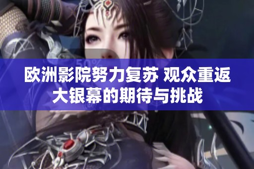 欧洲影院努力复苏 观众重返大银幕的期待与挑战
