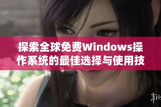 探索全球免费Windows操作系统的最佳选择与使用技巧