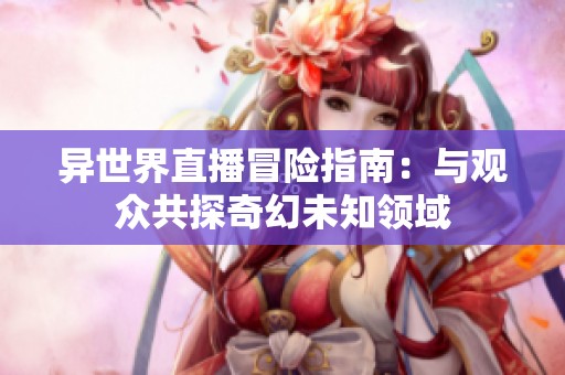 异世界直播冒险指南：与观众共探奇幻未知领域