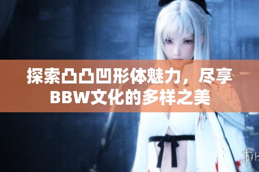 探索凸凸凹形体魅力，尽享BBW文化的多样之美