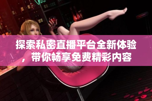 探索私密直播平台全新体验，带你畅享免费精彩内容