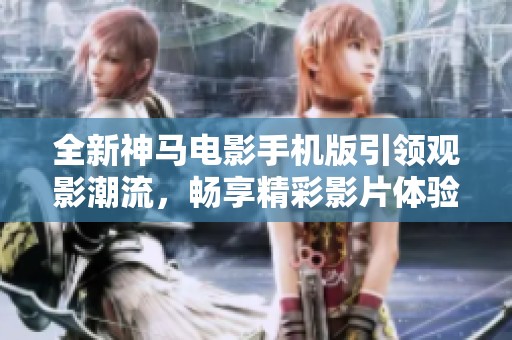 全新神马电影手机版引领观影潮流，畅享精彩影片体验