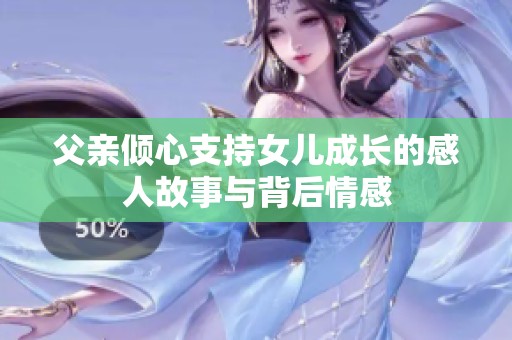 父亲倾心支持女儿成长的感人故事与背后情感