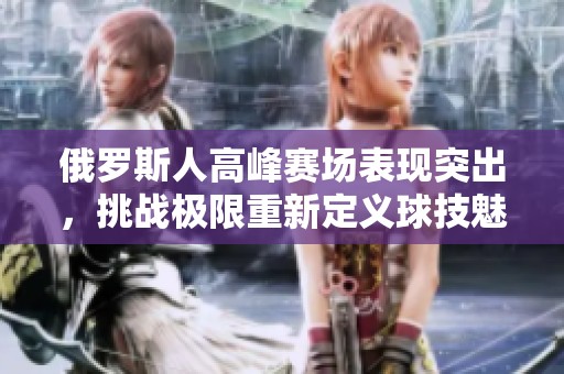 俄罗斯人高峰赛场表现突出，挑战极限重新定义球技魅力