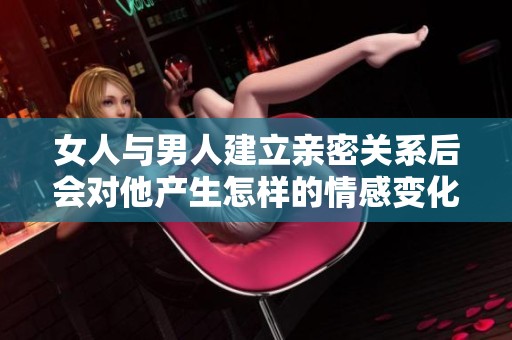 女人与男人建立亲密关系后会对他产生怎样的情感变化？