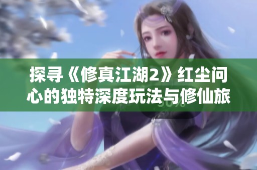探寻《修真江湖2》红尘问心的独特深度玩法与修仙旅程
