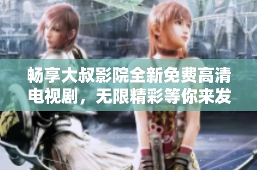 畅享大叔影院全新免费高清电视剧，无限精彩等你来发现