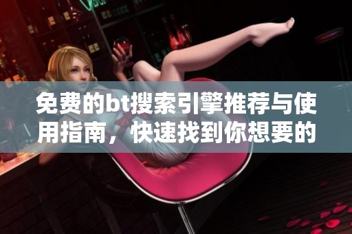 免费的bt搜索引擎推荐与使用指南，快速找到你想要的资源