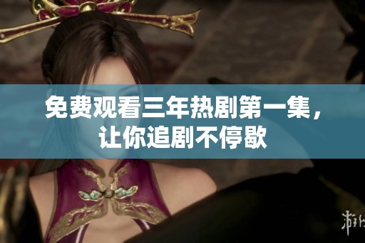 免费观看三年热剧第一集，让你追剧不停歇