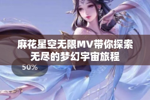 麻花星空无限MV带你探索无尽的梦幻宇宙旅程
