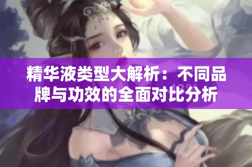 精华液类型大解析：不同品牌与功效的全面对比分析