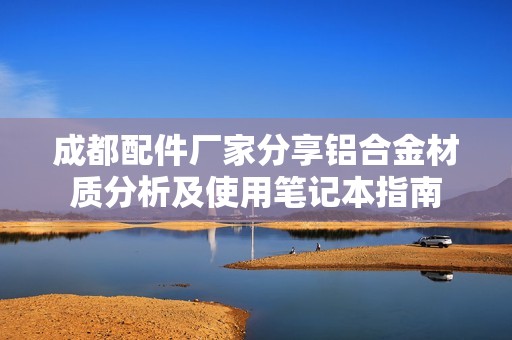 成都配件厂家分享铝合金材质分析及使用笔记本指南