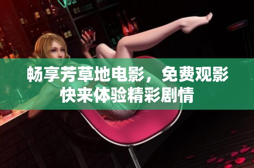 畅享芳草地电影，免费观影快来体验精彩剧情