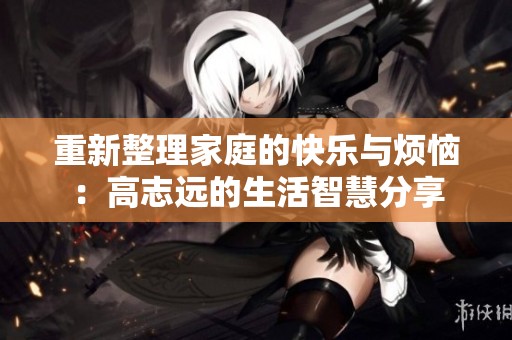 重新整理家庭的快乐与烦恼：高志远的生活智慧分享