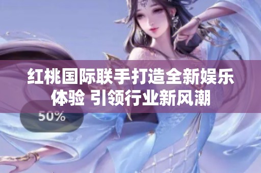 红桃国际联手打造全新娱乐体验 引领行业新风潮